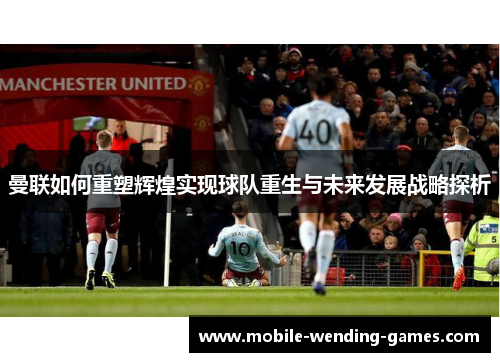 曼联如何重塑辉煌实现球队重生与未来发展战略探析