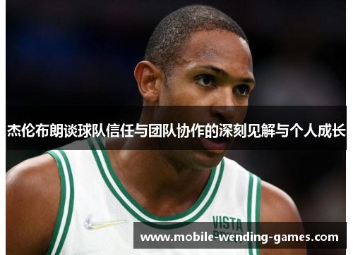 杰伦布朗谈球队信任与团队协作的深刻见解与个人成长