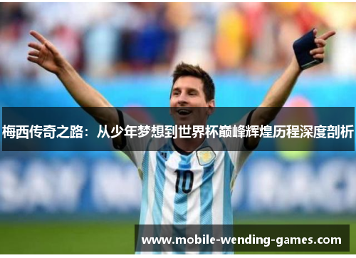 梅西传奇之路：从少年梦想到世界杯巅峰辉煌历程深度剖析