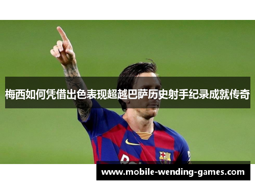 梅西如何凭借出色表现超越巴萨历史射手纪录成就传奇
