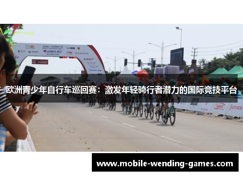 欧洲青少年自行车巡回赛：激发年轻骑行者潜力的国际竞技平台