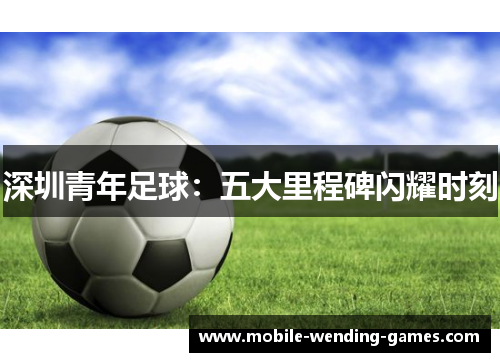 深圳青年足球：五大里程碑闪耀时刻