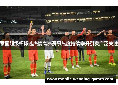 泰国超级杯球迷热情高涨赛事热度持续攀升引发广泛关注