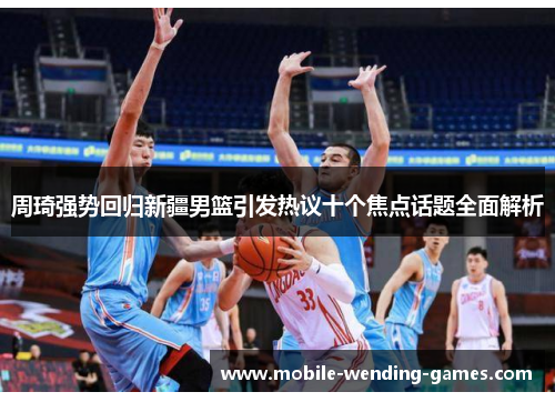 周琦强势回归新疆男篮引发热议十个焦点话题全面解析