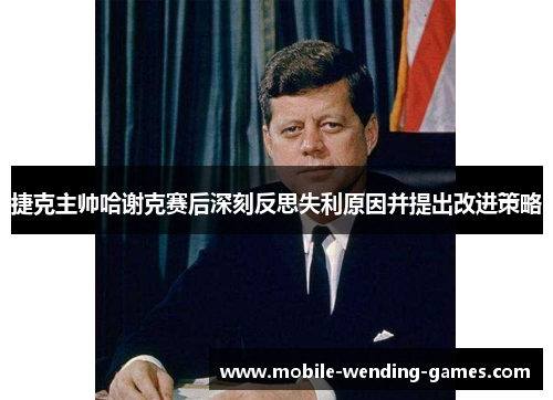 捷克主帅哈谢克赛后深刻反思失利原因并提出改进策略