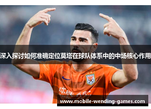深入探讨如何准确定位莫塔在球队体系中的中场核心作用