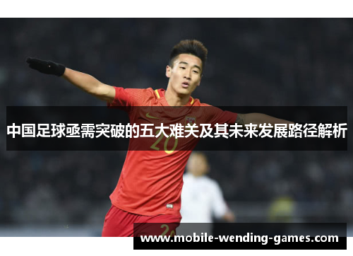 中国足球亟需突破的五大难关及其未来发展路径解析