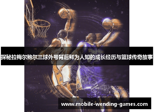 探秘拉梅尔鲍尔三球外号背后鲜为人知的成长经历与篮球传奇故事 探秘拉梅尔鲍尔三球外号背后鲜为人知的成长经历与篮球传奇故事