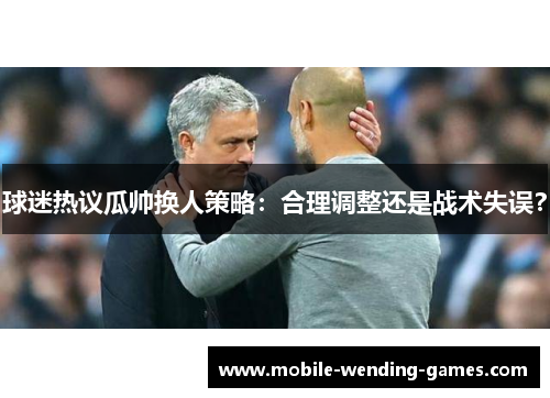 球迷热议瓜帅换人策略：合理调整还是战术失误？