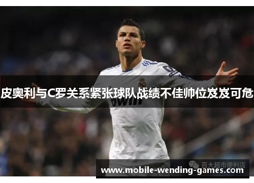 皮奥利与C罗关系紧张球队战绩不佳帅位岌岌可危