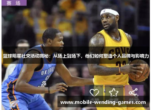 篮球明星社交活动揭秘：从场上到场下，他们如何塑造个人品牌与影响力