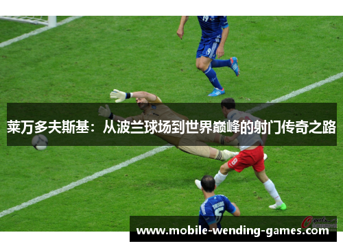 莱万多夫斯基：从波兰球场到世界巅峰的射门传奇之路
