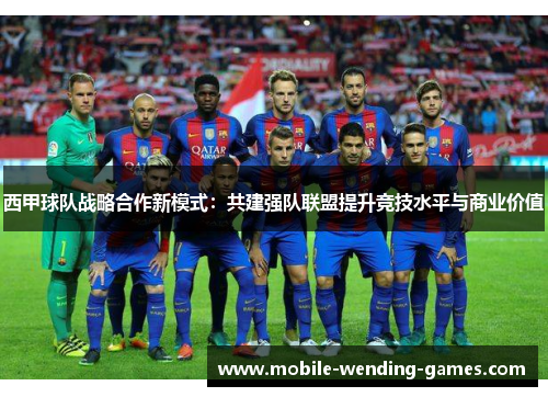 西甲球队战略合作新模式：共建强队联盟提升竞技水平与商业价值