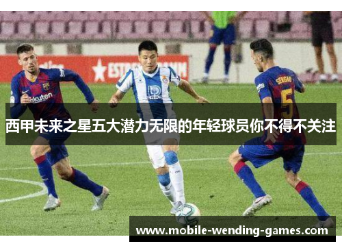 西甲未来之星五大潜力无限的年轻球员你不得不关注