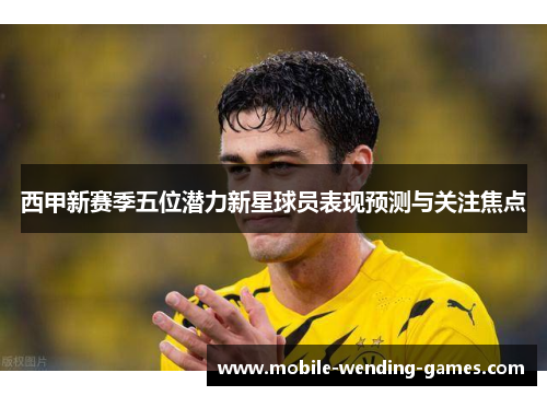 西甲新赛季五位潜力新星球员表现预测与关注焦点