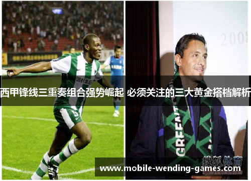 西甲锋线三重奏组合强势崛起 必须关注的三大黄金搭档解析 西甲锋线三重奏组合强势崛起 必须关注的三大黄金搭档解析