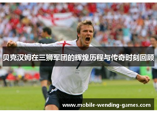 贝克汉姆在三狮军团的辉煌历程与传奇时刻回顾 贝克汉姆在三狮军团的辉煌历程与传奇时刻回顾