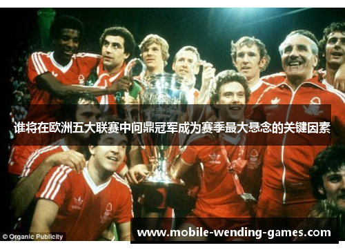 谁将在欧洲五大联赛中问鼎冠军成为赛季最大悬念的关键因素 谁将在欧洲五大联赛中问鼎冠军成为赛季最大悬念的关键因素