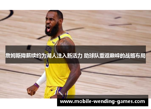 詹姆斯降薪续约为湖人注入新活力 助球队重返巅峰的战略布局 詹姆斯降薪续约为湖人注入新活力 助球队重返巅峰的战略布局
