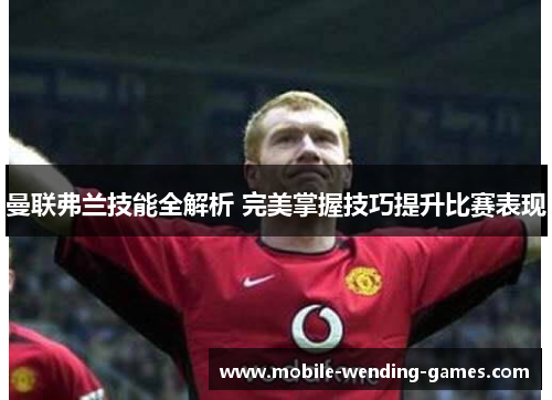 曼联弗兰技能全解析 完美掌握技巧提升比赛表现 曼联弗兰技能全解析 完美掌握技巧提升比赛表现