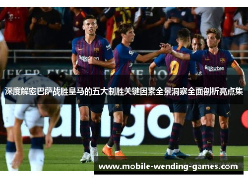 深度解密巴萨战胜皇马的五大制胜关键因素全景洞察全面剖析亮点集