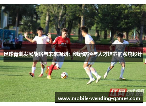 足球青训发展战略与未来规划:创新路径与人才培养的系统设计 足球青训发展战略与未来规划:创新路径与人才培养的系统设计