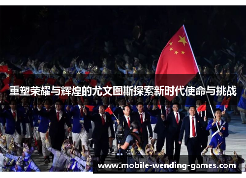 重塑荣耀与辉煌的尤文图斯探索新时代使命与挑战 重塑荣耀与辉煌的尤文图斯探索新时代使命与挑战