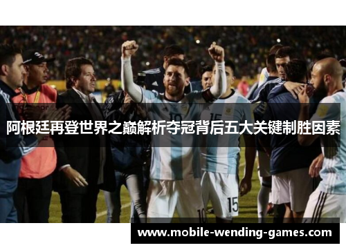 阿根廷再登世界之巅解析夺冠背后五大关键制胜因素 阿根廷再登世界之巅解析夺冠背后五大关键制胜因素