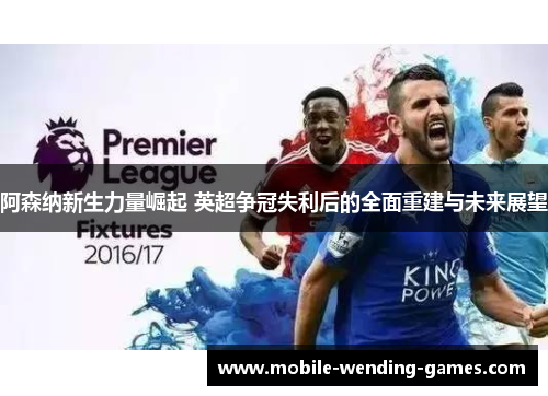 阿森纳新生力量崛起 英超争冠失利后的全面重建与未来展望 阿森纳新生力量崛起 英超争冠失利后的全面重建与未来展望