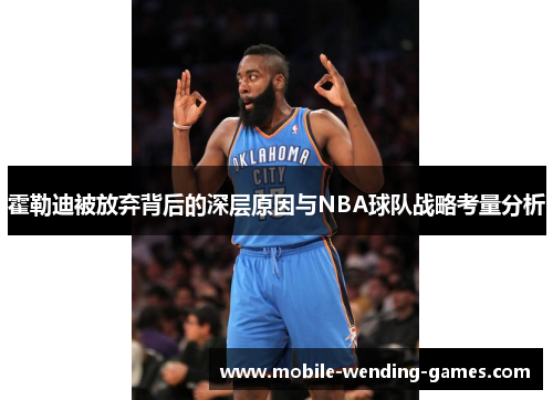 霍勒迪被放弃背后的深层原因与NBA球队战略考量分析 霍勒迪被放弃背后的深层原因与NBA球队战略考量分析