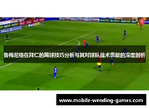 鲁梅尼格在拜仁的踢球技巧分析与其对球队战术贡献的深度剖析