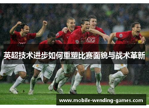 英超技术进步如何重塑比赛面貌与战术革新 英超技术进步如何重塑比赛面貌与战术革新