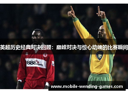 英超历史经典对决回顾:巅峰对决与惊心动魄的比赛瞬间 英超历史经典对决回顾:巅峰对决与惊心动魄的比赛瞬间