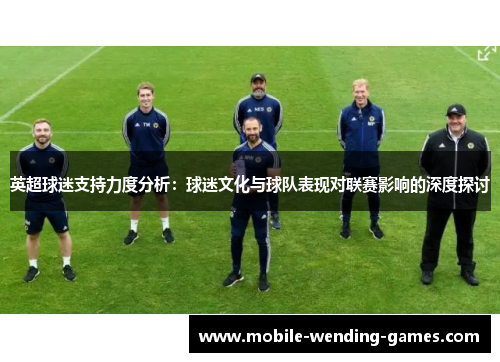 英超球迷支持力度分析:球迷文化与球队表现对联赛影响的深度探讨 英超球迷支持力度分析:球迷文化与球队表现对联赛影响的深度探讨