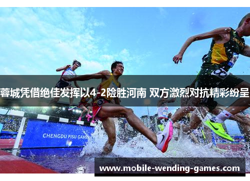 蓉城凭借绝佳发挥以4-2险胜河南 双方激烈对抗精彩纷呈