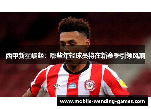 西甲新星崛起：哪些年轻球员将在新赛季引领风潮