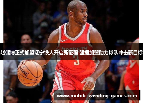 赵健博正式加盟辽宁铁人开启新征程 强援加盟助力球队冲击新目标