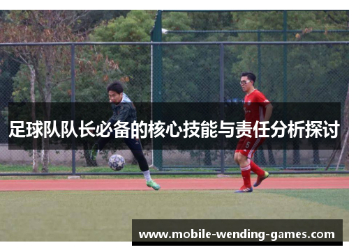 足球队队长必备的核心技能与责任分析探讨 足球队队长必备的核心技能与责任分析探讨