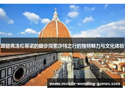 跟随弗洛伦蒂诺的脚步探索沙特之行的独特魅力与文化体验