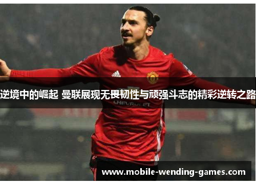 逆境中的崛起 曼联展现无畏韧性与顽强斗志的精彩逆转之路