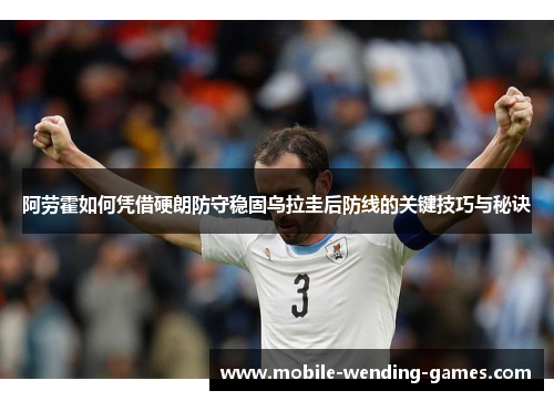 阿劳霍如何凭借硬朗防守稳固乌拉圭后防线的关键技巧与秘诀