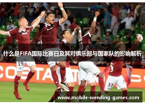 什么是FIFA国际比赛日及其对俱乐部与国家队的影响解析