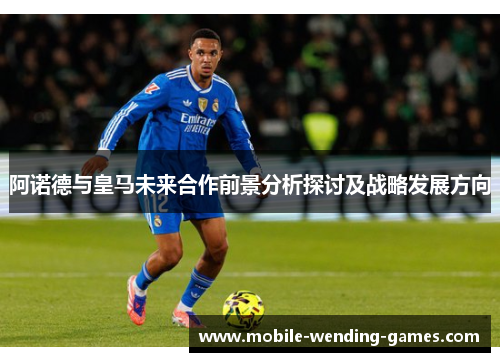 阿诺德与皇马未来合作前景分析探讨及战略发展方向 阿诺德与皇马未来合作前景分析探讨及战略发展方向