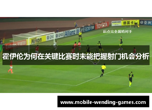 霍伊伦为何在关键比赛时未能把握射门机会分析 霍伊伦为何在关键比赛时未能把握射门机会分析