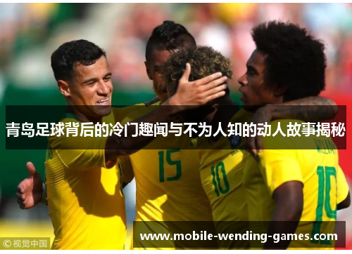 青岛足球背后的冷门趣闻与不为人知的动人故事揭秘