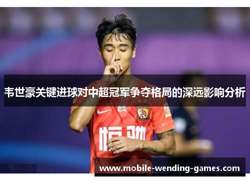 韦世豪关键进球对中超冠军争夺格局的深远影响分析