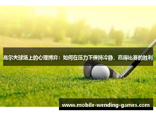 高尔夫球场上的心理博弈:如何在压力下保持冷静,赢得比赛的胜利 高尔夫球场上的心理博弈:如何在压力下保持冷静,赢得比赛的胜利