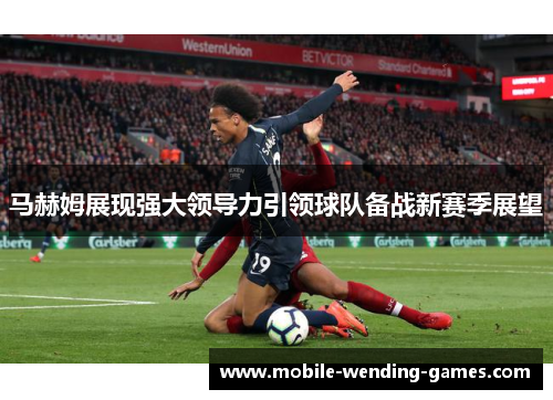 马赫姆展现强大领导力引领球队备战新赛季展望 马赫姆展现强大领导力引领球队备战新赛季展望