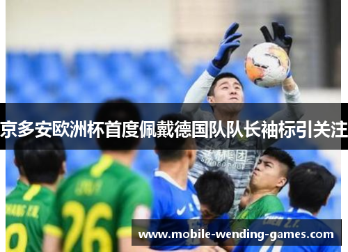 京多安欧洲杯首度佩戴德国队队长袖标引关注