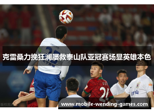 克雷桑力挽狂澜屡救泰山队亚冠赛场显英雄本色 克雷桑力挽狂澜屡救泰山队亚冠赛场显英雄本色